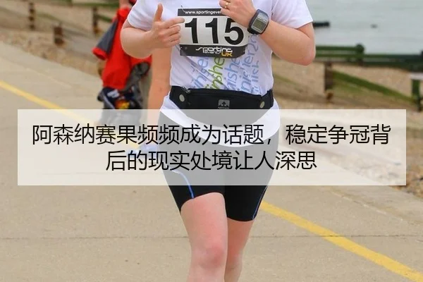 阿森纳赛果频频成为话题，稳定争冠背后的现实处境让人深思