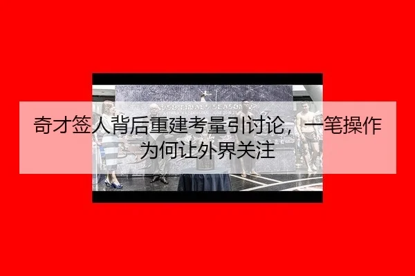 奇才签人背后重建考量引讨论，一笔操作为何让外界关注