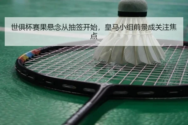 世俱杯赛果悬念从抽签开始，皇马小组前景成关注焦点